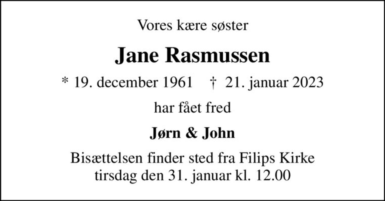 Vores kære søster
Jane Rasmussen
* 19. december 1961    ✝ 21. januar 2023
har fået fred
Jørn & John
Bisættelsen finder sted fra Filips Kirke  tirsdag den 31. januar kl. 12.00