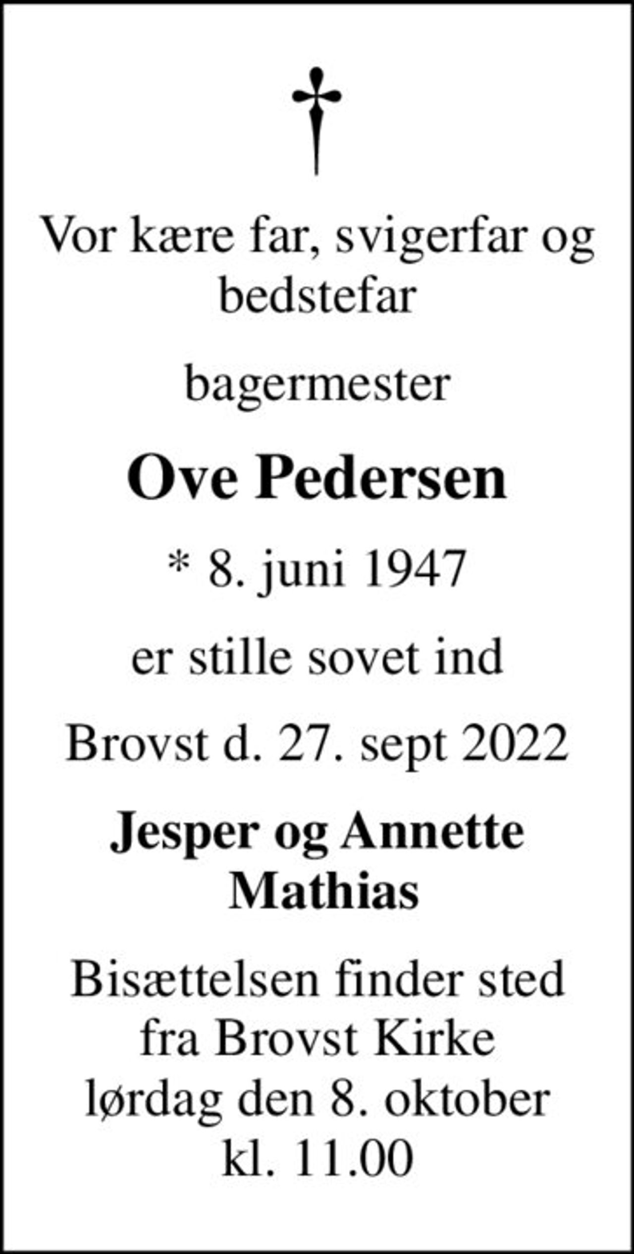 Vor kære far, svigerfar og bedstefar
bagermester
Ove Pedersen
* 8. juni 1947
er stille sovet ind
Brovst d. 27. sept 2022
Jesper og Annette  Mathias
Bisættelsen finder sted fra Brovst Kirke lørdag den 8. oktober kl. 11.00