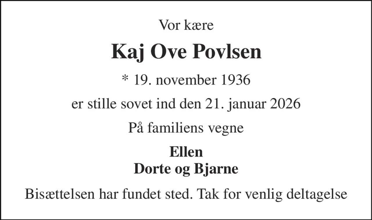 Vor kære 
Kaj Ove Povlsen 
* 19. november 1936 
er stille sovet ind den 21. januar 2026 
På familiens vegne 
Ellen Dorte og Bjarne 
Bisættelsen har fundet sted. Tak for venlig deltagelse