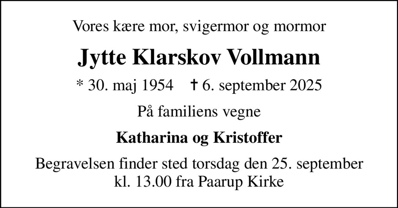 Vores kære mor, svigermor og mormor
Jytte Klarskov Vollmann
* 30. maj 1954    ✝ 6. september 2025
På familiens vegne
Katharina og Kristoffer
Begravelsen finder sted torsdag den 25. september kl. 13.00 fra Paarup Kirke