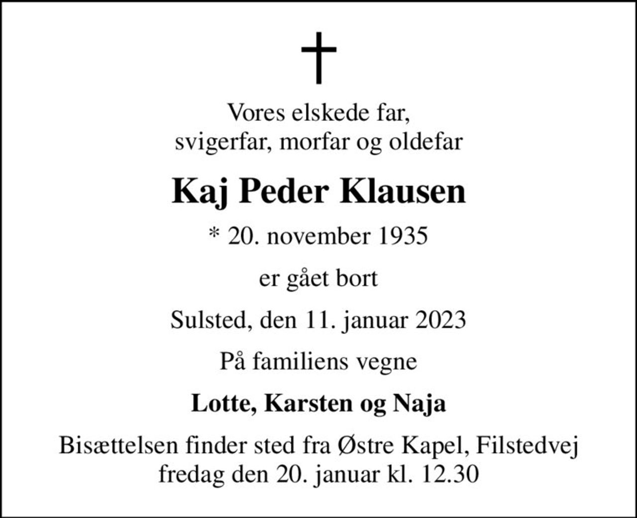 Vores elskede far, svigerfar, morfar og oldefar
Kaj Peder Klausen
* 20. november 1935
er gået bort
Sulsted, den 11. januar 2023
På familiens vegne
Lotte, Karsten og Naja
Bisættelsen finder sted fra Østre Kapel, Filstedvej fredag den 20. januar kl. 12.30
