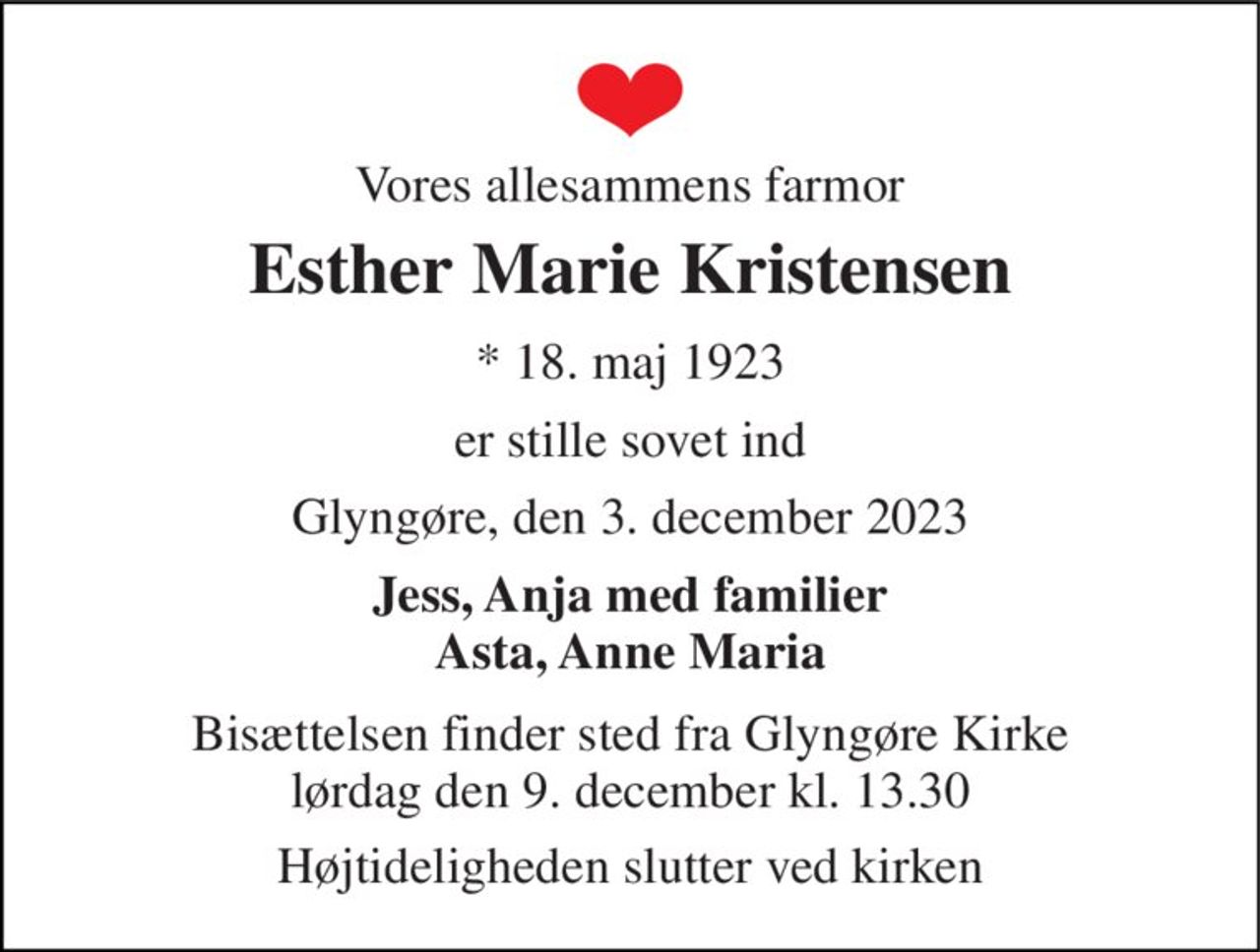 Vores allesammens farmor 
Esther Marie Kristensen 
★​ 18. maj 1923 
er stille sovet ind 
Glyngøre, den 3. december 2023 
Jess, Anja med familier Asta, Anne Maria 
Bisættelsen​ finder sted fra Glyngøre Kirke​ lørdag den 9. december​ kl. 13.30 
Højtideligheden slutter ved kirken