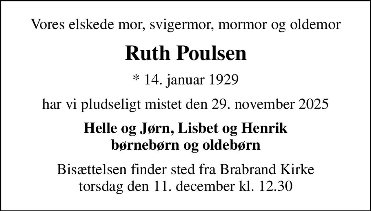 Vores elskede mor, svigermor, mormor og oldemor
Ruth Poulsen
* 14. januar 1929
har vi pludseligt mistet den 29. november 2025
Helle og Jørn, Lisbet og Henrik børnebørn og oldebørn
Bisættelsen finder sted fra Brabrand Kirke  torsdag den 11. december kl. 12.30