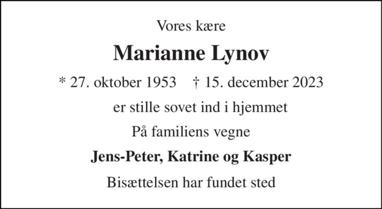 Vores kære 
Marianne Lynov 
★​ 27. oktober 1953​    ✝​ 15. december 2023 
er stille sovet ind i hjemmet 
På familiens vegne 
Jens-Peter, Katrine og Kasper 
Bisættelsen​ har fundet sted
