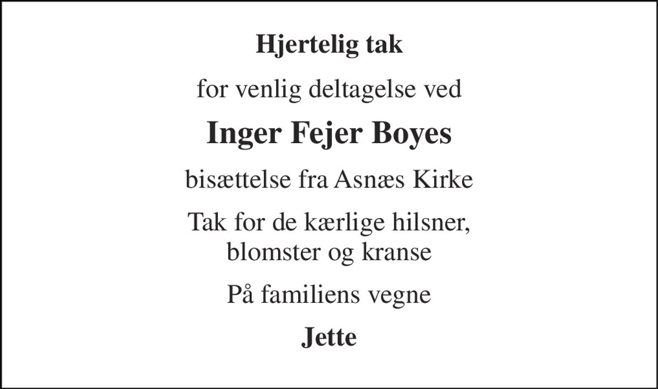Hjertelig tak 
for venlig deltagelse ved 
Inger Fejer Boyes 
bisættelse fra Asnæs Kirke 
Tak for de kærlige hilsner, blomster og kranse 
På familiens vegne 
Jette