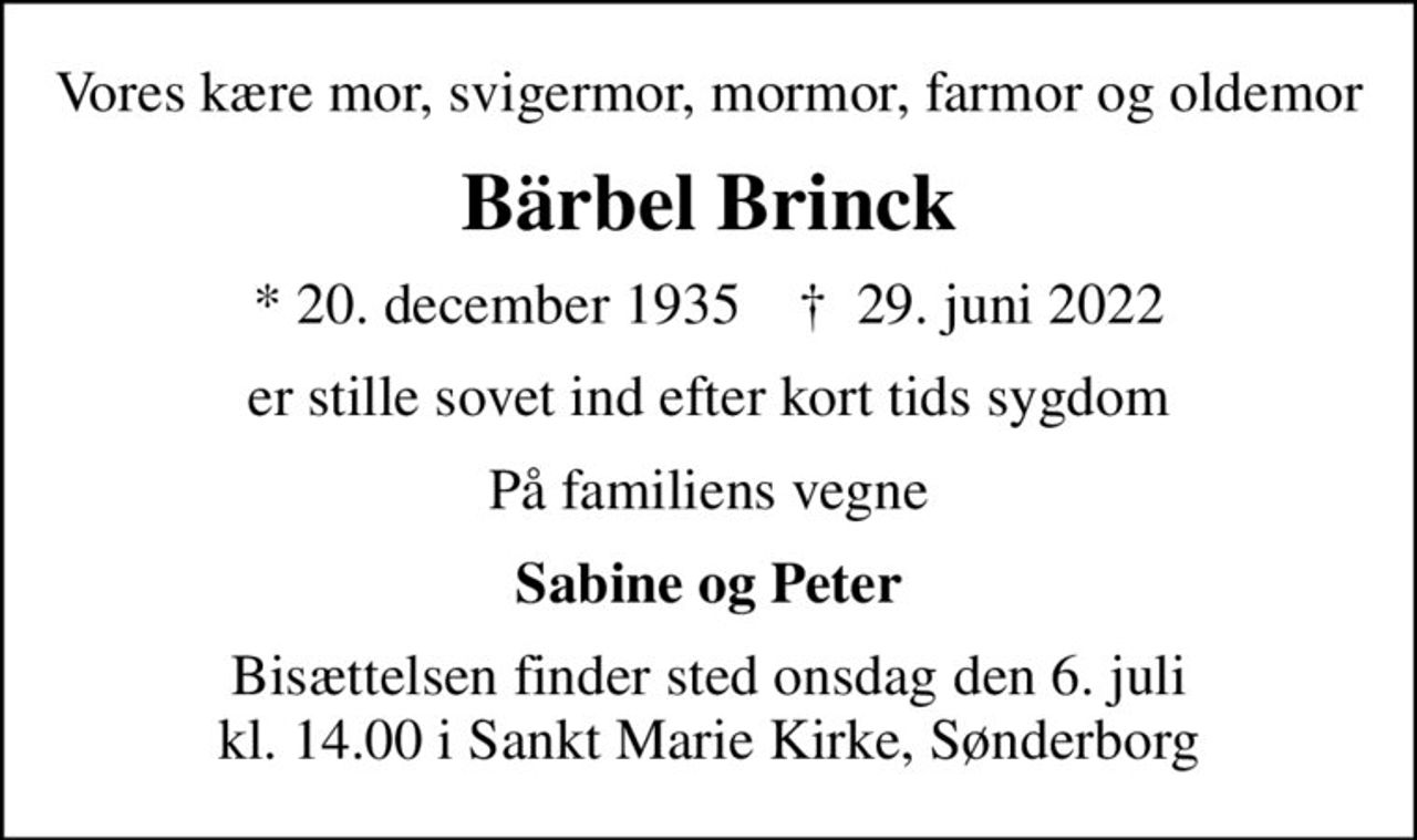 Vores kære mor, svigermor, mormor, farmor og oldemor
Bärbel Brinck
* 20. december 1935    ✝ 29. juni 2022
er stille sovet ind efter kort tids sygdom
På familiens vegne
Sabine og Peter
Bisættelsen finder sted onsdag den 6. juli kl. 14.00 i Sankt Marie Kirke, Sønderborg