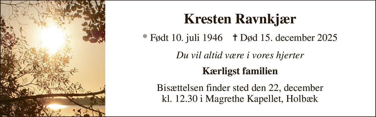 Kresten Ravnkjær 
* Født 10. juli 1946    ✝ Død 15. december 2025 
Du vil altid være i vores hjerter 
Kærligst familien 
Bisættelsen finder sted den 22, december kl. 12.30 i Magrethe Kapellet, Holbæk