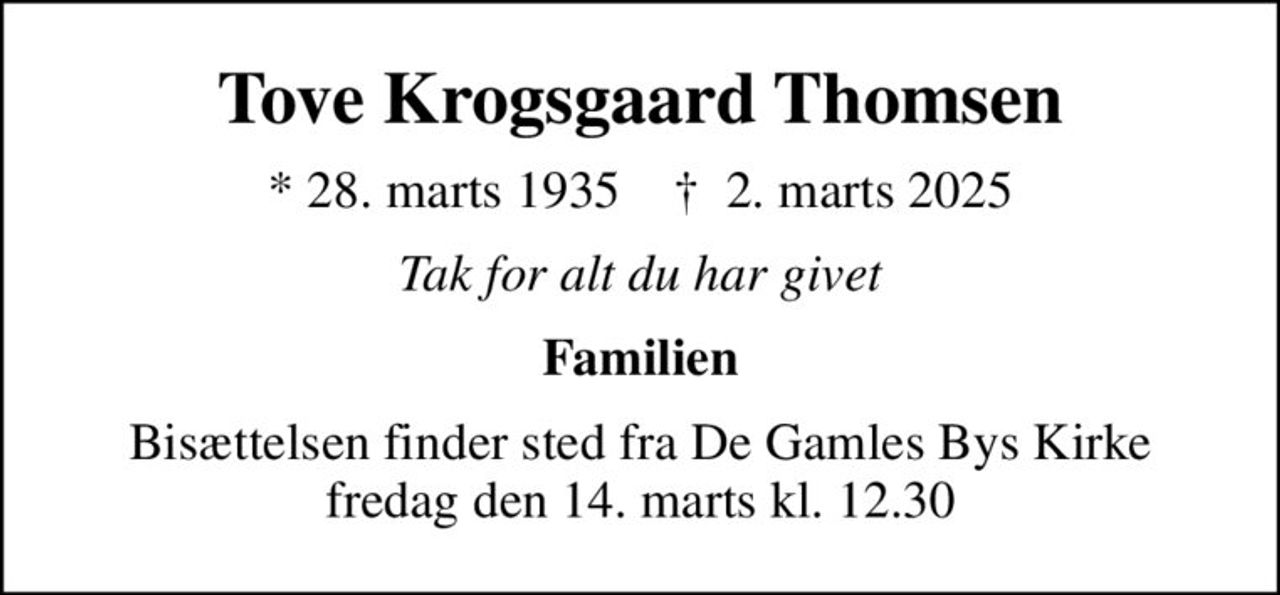 Tove Krogsgaard Thomsen
* 28. marts 1935    ✝ 2. marts 2025
Tak for alt du har givet
Familien
Bisættelsen finder sted fra De Gamles Bys Kirke fredag den 14. marts kl. 12.30
