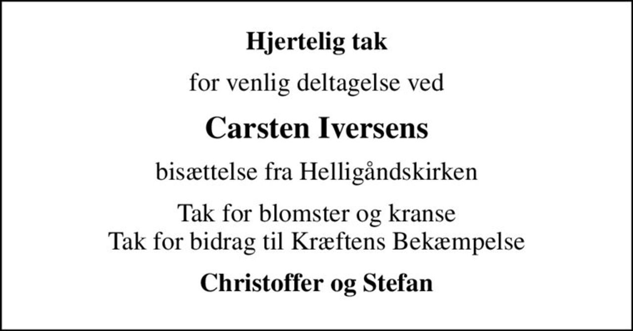 Hjertelig tak
for venlig deltagelse ved
Carsten Iversens
bisættelse fra Helligåndskirken
Tak for blomster og kranse Tak for bidrag til Kræftens Bekæmpelse
Christoffer og Stefan