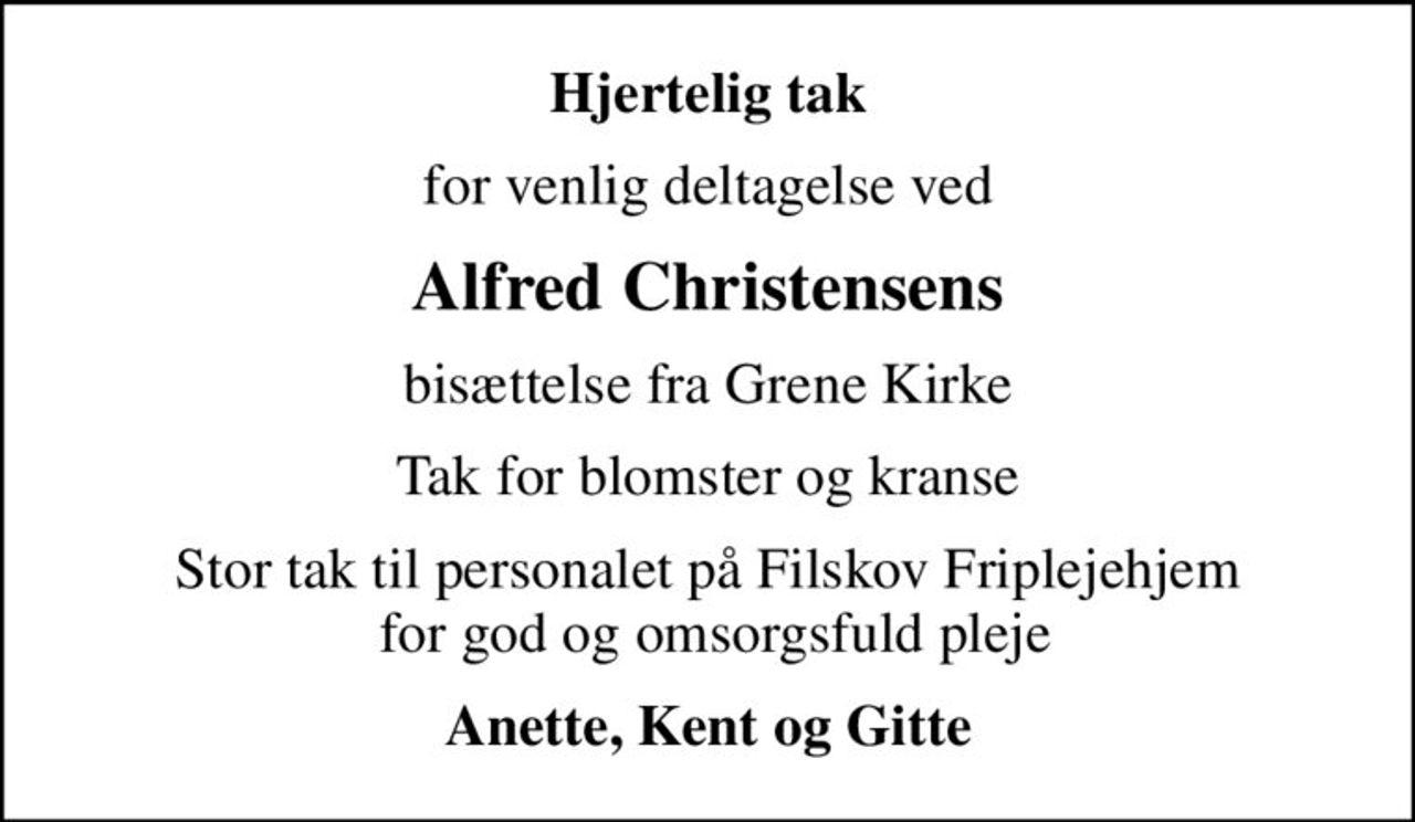 Hjertelig tak
for venlig deltagelse ved
Alfred Christensens
bisættelse fra Grene Kirke
Tak for blomster og kranse
Stor tak til personalet på Filskov Friplejehjem  for god og omsorgsfuld pleje
Anette, Kent og Gitte
