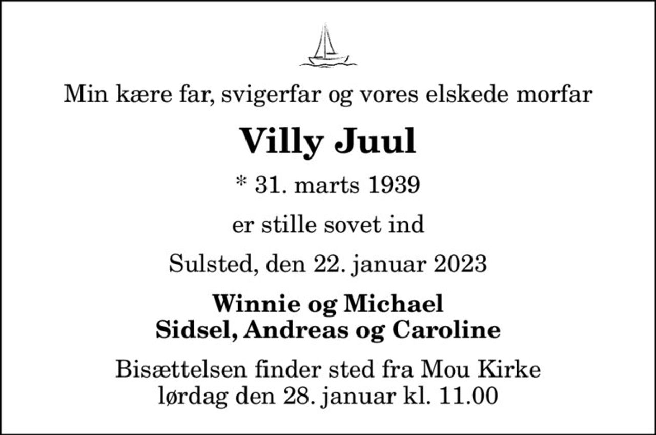 Min kære far, svigerfar og vores elskede morfar
Villy Juul
* 31. marts 1939
er stille sovet ind
Sulsted, den 22. januar 2023
Winnie og Michael Sidsel, Andreas og Caroline
Bisættelsen finder sted fra Mou Kirke  lørdag den 28. januar kl. 11.00