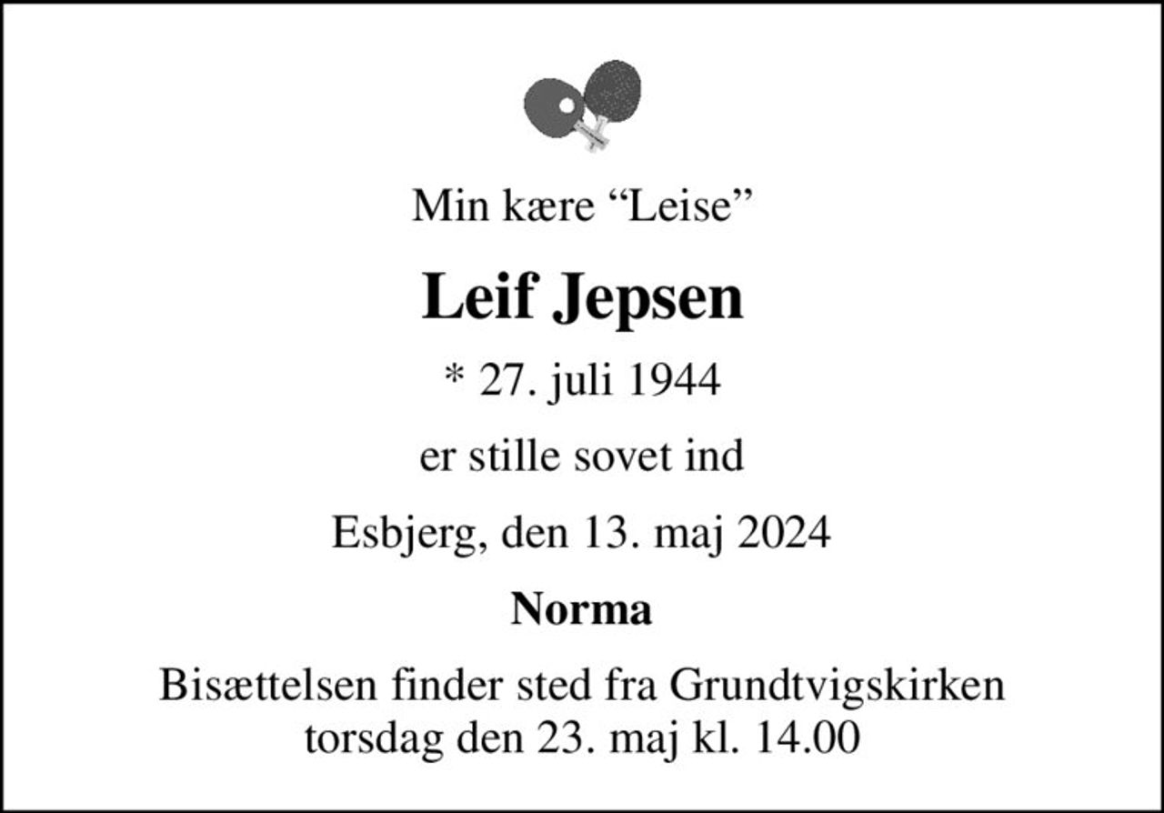 Min kære Leise
Leif Jepsen
* 27. juli 1944
er stille sovet ind
Esbjerg, den 13. maj 2024
Norma
Bisættelsen finder sted fra Grundtvigskirken  torsdag den 23. maj kl. 14.00