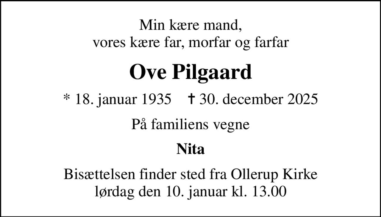 Min kære mand, vores kære far, morfar og farfar
Ove Pilgaard
* 18. januar 1935    ✝ 30. december 2025
På familiens vegne
Nita
Bisættelsen finder sted fra Ollerup Kirke  lørdag den 10. januar kl. 13.00