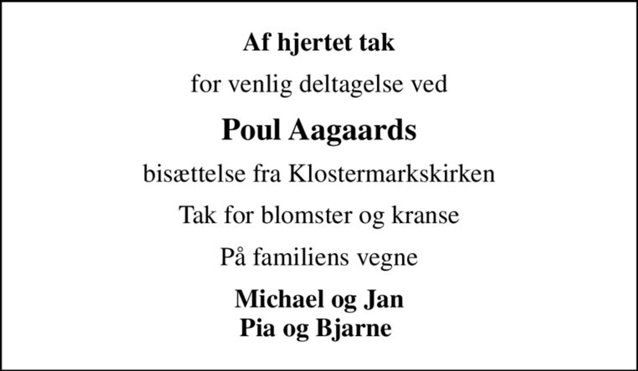 Af hjertet tak
for venlig deltagelse ved
Poul Aagaards
bisættelse fra Klostermarkskirken
Tak for blomster og kranse
På familiens vegne
Michael og Jan Pia og Bjarne