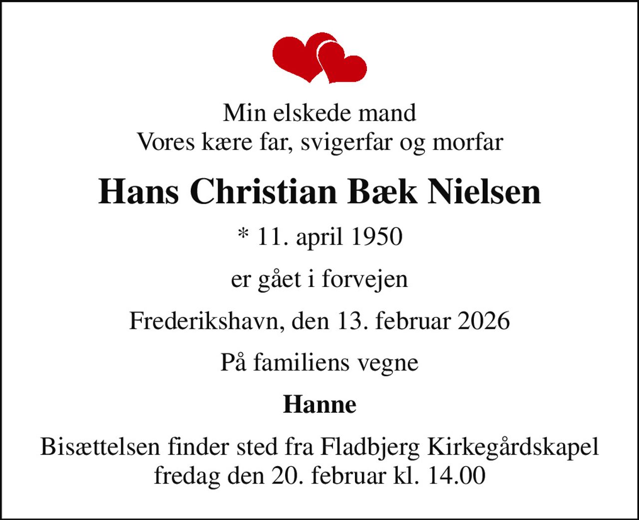 Min elskede mand Vores kære far, svigerfar og morfar
Hans Christian Bæk Nielsen
* 11. april 1950
er gået i forvejen
Frederikshavn, den 13. februar 2026
På familiens vegne
Hanne
Bisættelsen finder sted fra Fladbjerg Kirkegårdskapel  fredag den 20. februar kl. 14.00