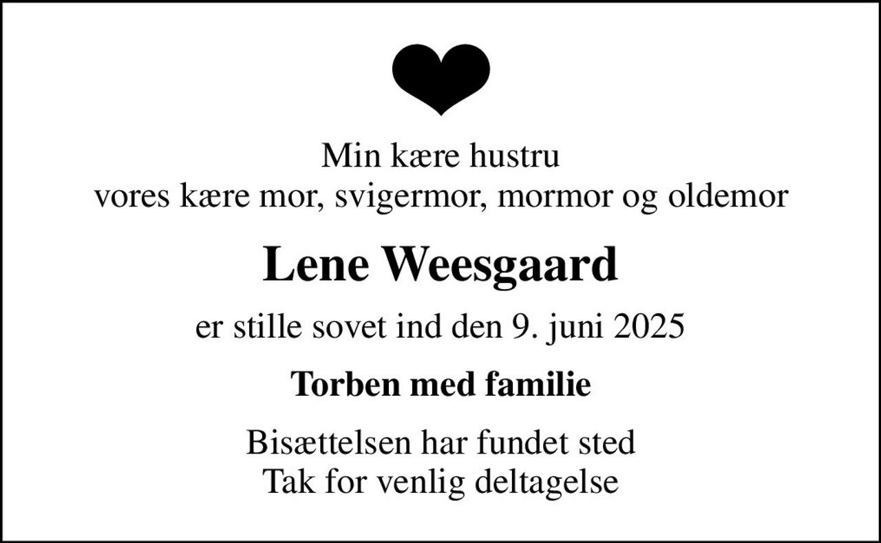 Min kære hustru vores kære mor, svigermor, mormor og oldemor
Lene Weesgaard
er stille sovet ind den 9. juni 2025
Torben med familie
Bisættelsen har fundet sted Tak for venlig deltagelse