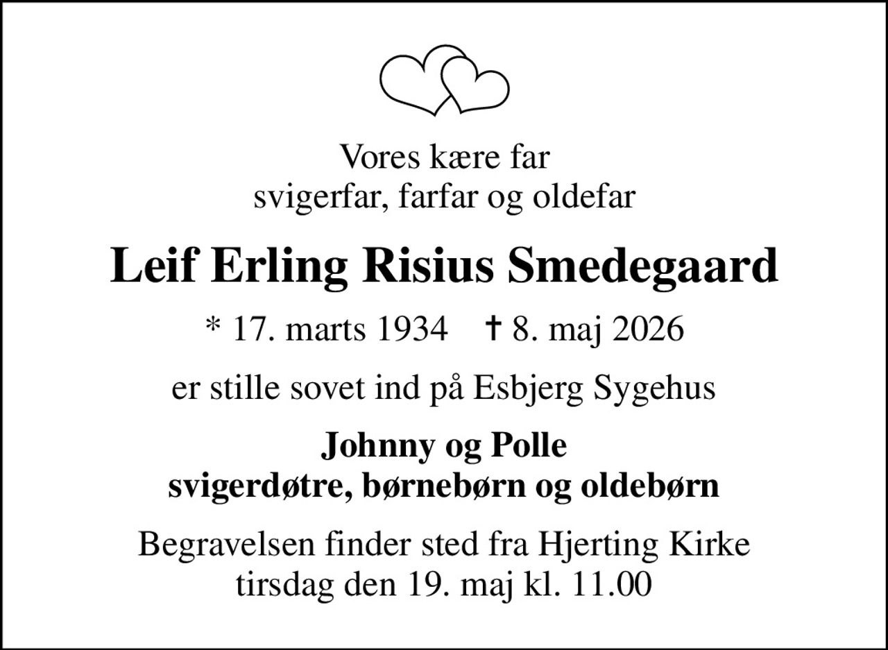 Vores kære far svigerfar, farfar og oldefar
Leif Erling Risius Smedegaard
* 17. marts 1934    ✝ 8. maj 2026
er stille sovet ind på Esbjerg Sygehus
Johnny og Polle svigerdøtre, børnebørn og oldebørn
Begravelsen finder sted fra Hjerting Kirke  tirsdag den 19. maj kl. 11.00