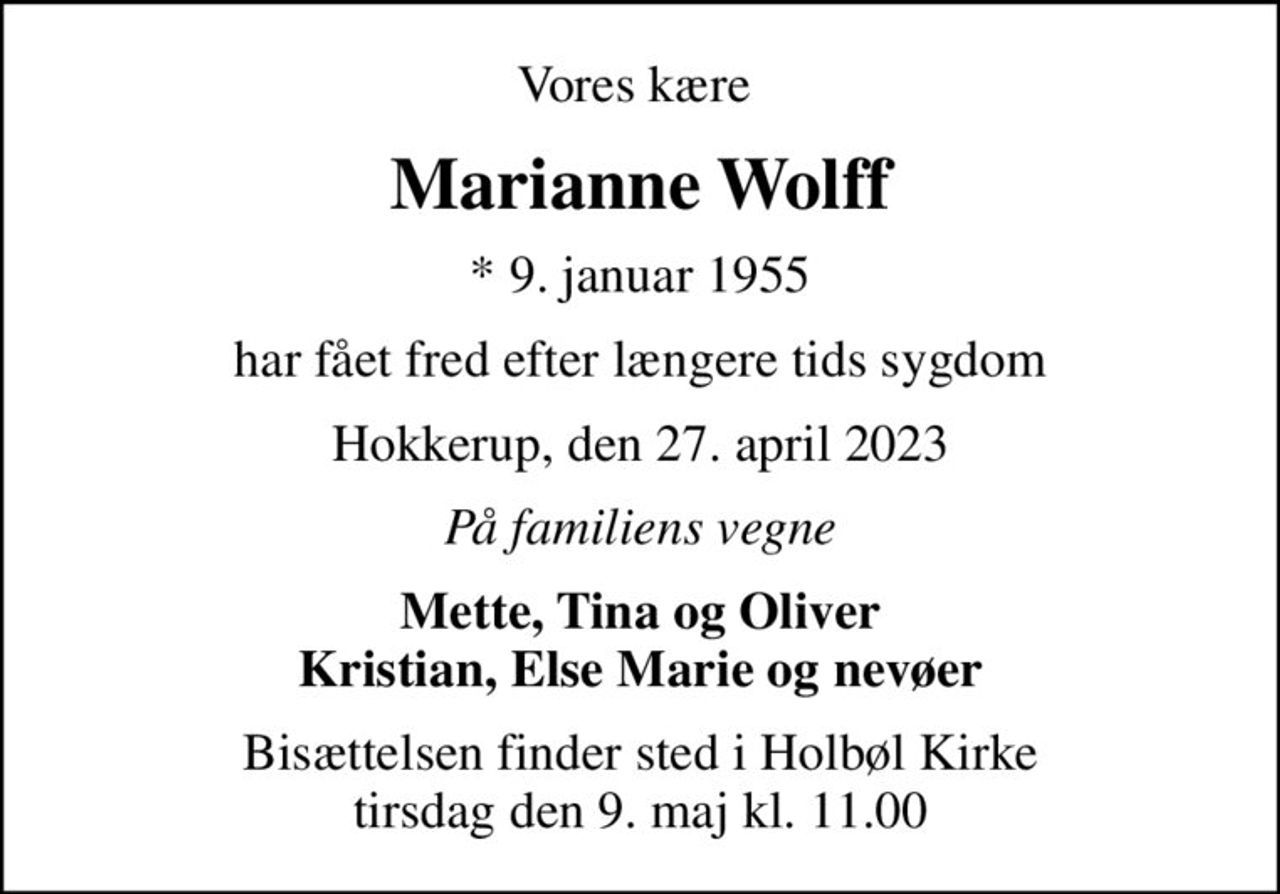 Vores kære 
Marianne Wolff
* 9. januar 1955
har fået fred efter længere tids sygdom
Hokkerup, den 27. april 2023
På familiens vegne
Mette, Tina og Oliver Kristian, Else Marie og nevøer
Bisættelsen finder sted i Holbøl Kirke  tirsdag den 9. maj kl. 11.00