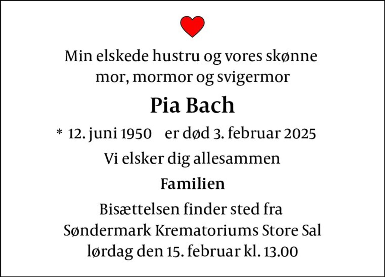 Pia Radecop Bach
* 12. juni 1950
er stille sovet ind
Hellerup, den 3. februar 2025
På familiens vegne
Bisættelsen finder sted fra Søndermark Krematorium store sal  lørdag den 15. februar kl. 13.00