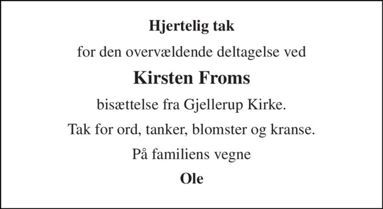 Hjertelig tak 
for den overvældende deltagelse ved 
Kirsten Froms 
bisættelse fra Gjellerup Kirke. 
Tak for ord, tanker, blomster og kranse. 
På familiens vegne 
Ole