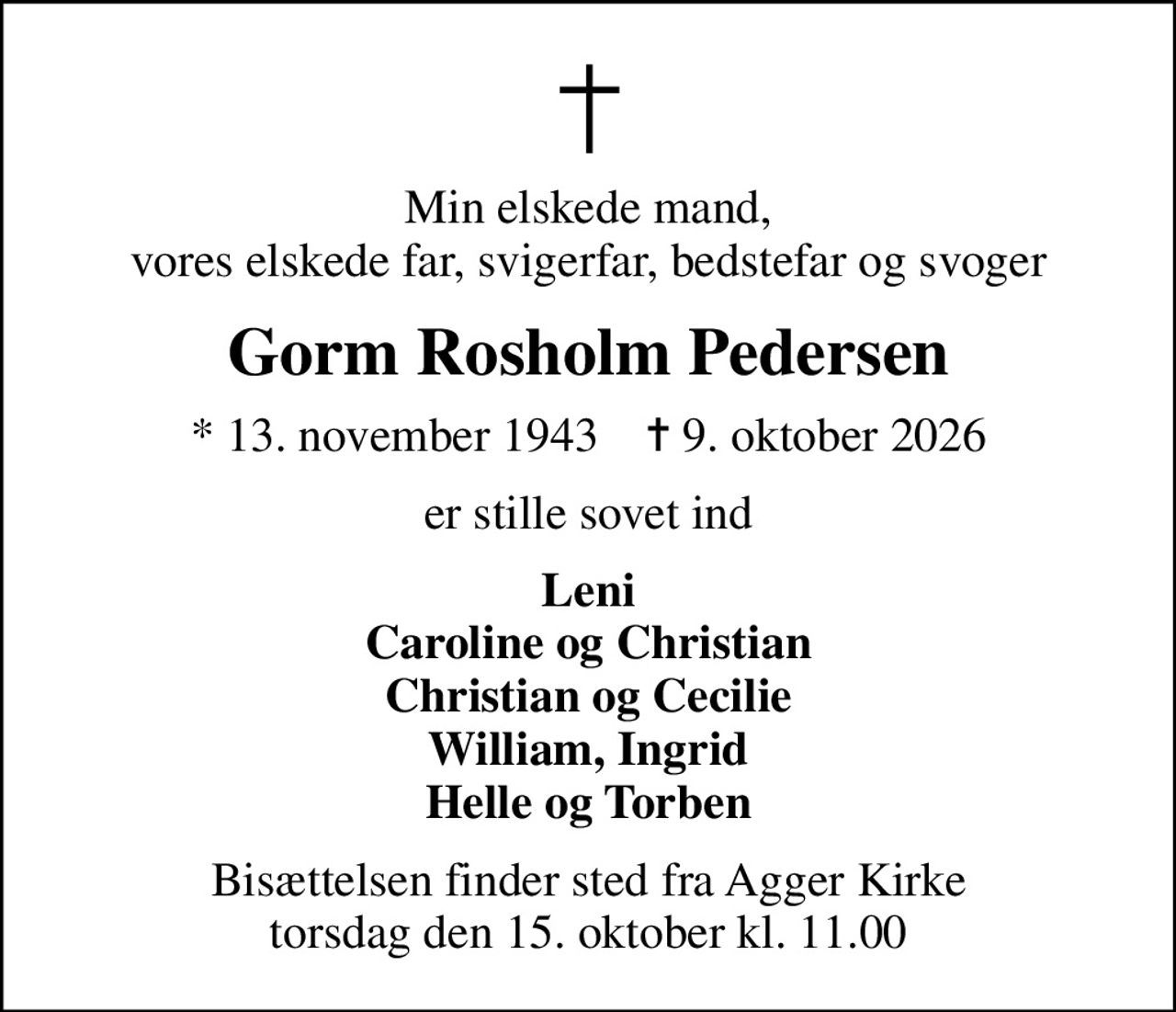 Min elskede mand, vores elskede far, svigerfar, bedstefar og svoger
Gorm Rosholm Pedersen
* 13. november 1943    ✝ 9. oktober 2026
er stille sovet ind
Leni Caroline og Christian Christian og Cecilie William, Ingrid Helle og Torben
Bisættelsen finder sted fra Agger Kirke  torsdag den 15. oktober kl. 11.00