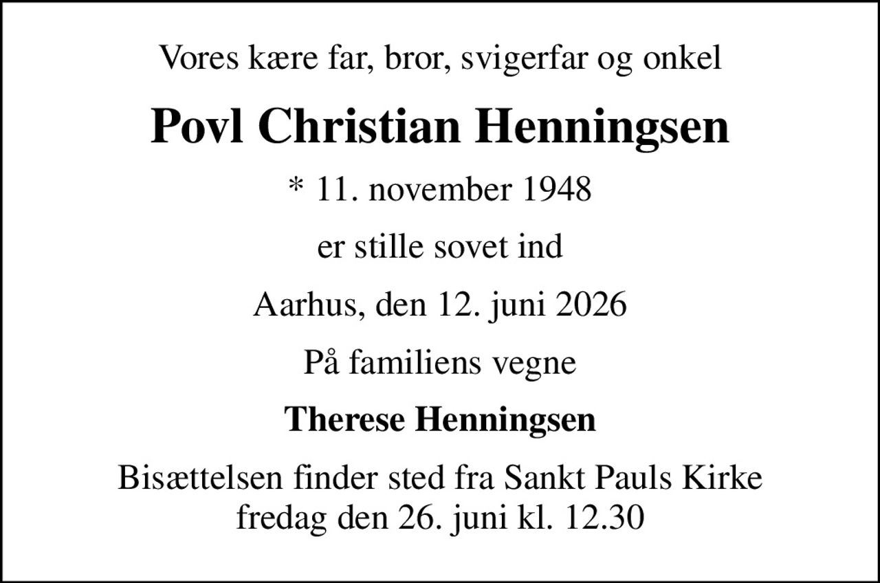 Vores kære far, bror, svigerfar og onkel
Povl Christian Henningsen
* 11. november 1948
er stille sovet ind
Aarhus, den 12. juni 2026
På familiens vegne
Therese Henningsen
Bisættelsen finder sted fra Sankt Pauls Kirke  fredag den 26. juni kl. 12.30