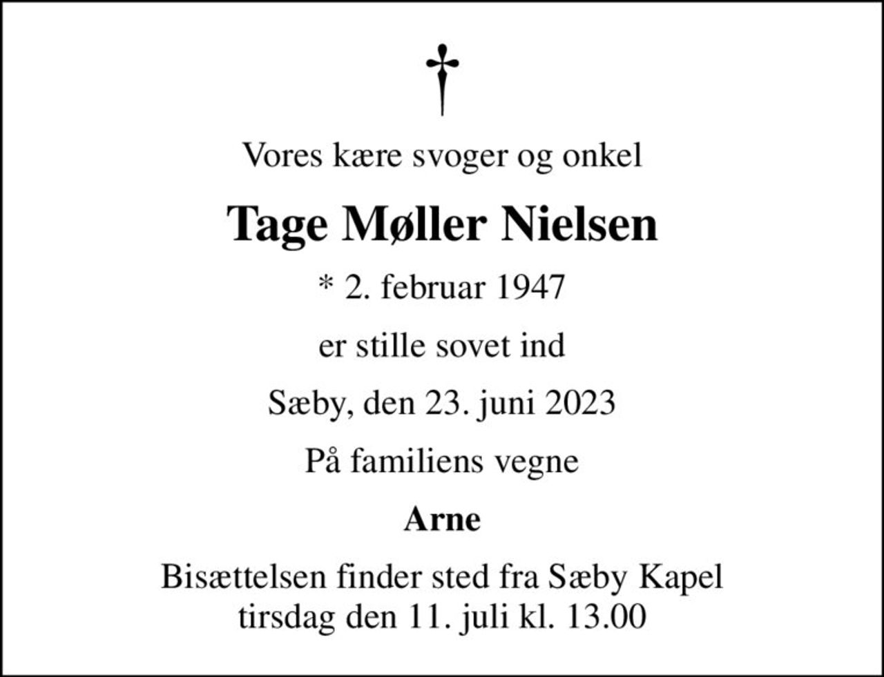 Vores kære svoger og onkel
Tage Møller Nielsen
* 2. februar 1947
er stille sovet ind
Sæby, den 23. juni 2023
På familiens vegne
Arne
Bisættelsen finder sted fra Sæby Kapel  tirsdag den 11. juli kl. 13.00