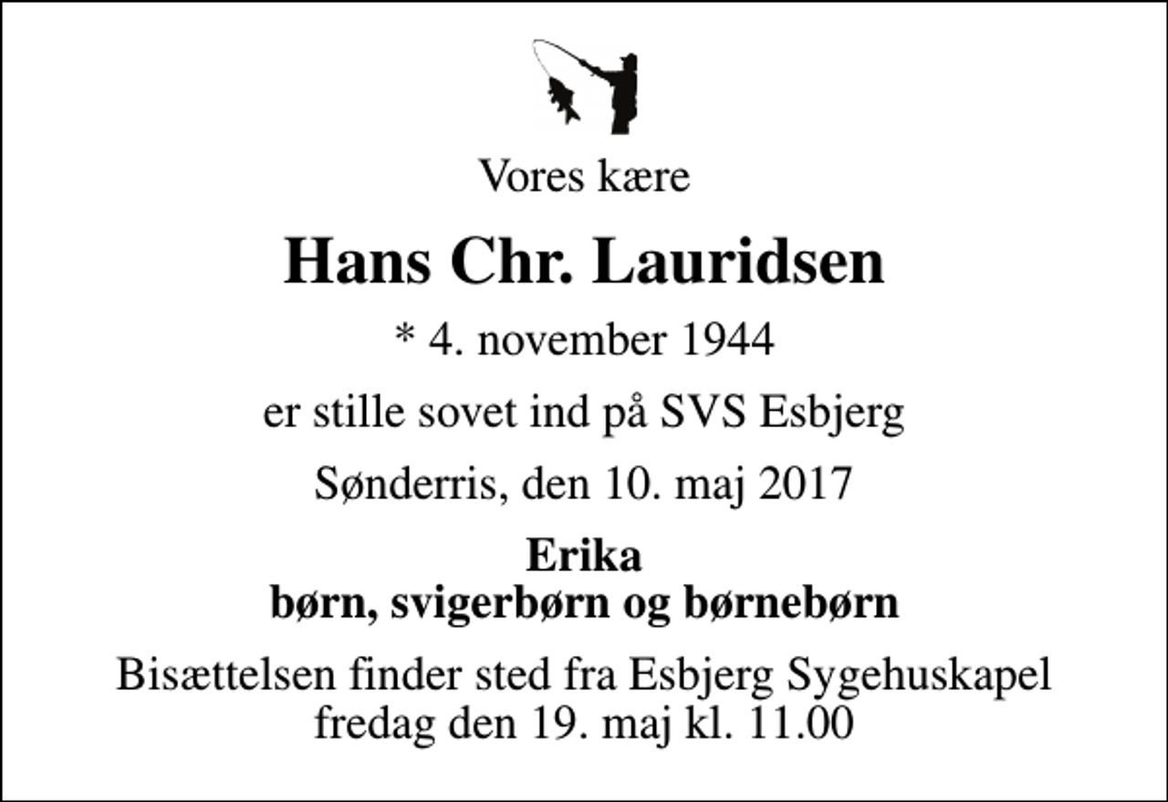 <p>Vores kære<br />Hans Chr. Lauridsen<br />* 4. november 1944<br />er stille sovet ind på SVS Esbjerg<br />Sønderris, den 10. maj 2017<br />Erika børn, svigerbørn og børnebørn<br />Bisættelsen finder sted fra Esbjerg Sygehuskapel fredag den 19. maj kl. 11.00</p>