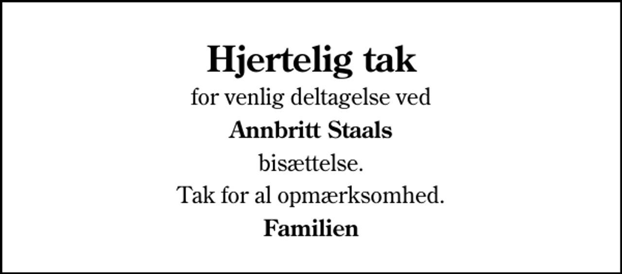 <p>Hjertelig tak<br />for venlig deltagelse ved<br />Annbritt Staals<br />bisættelse.<br />Tak for al opmærksomhed.<br />Familien</p>