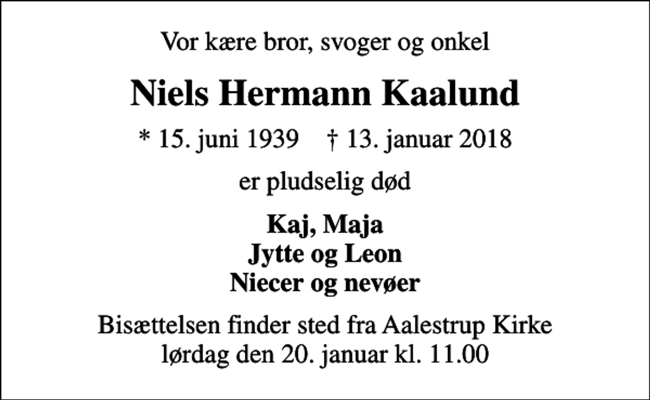 <p>Vor kære bror, svoger og onkel<br />Niels Hermann Kaalund<br />* 15. juni 1939 ✝ 13. januar 2018<br />er pludselig død<br />Kaj, Maja Jytte og Leon Niecer og nevøer<br />Bisættelsen finder sted fra Aalestrup Kirke lørdag den 20. januar kl. 11.00</p>