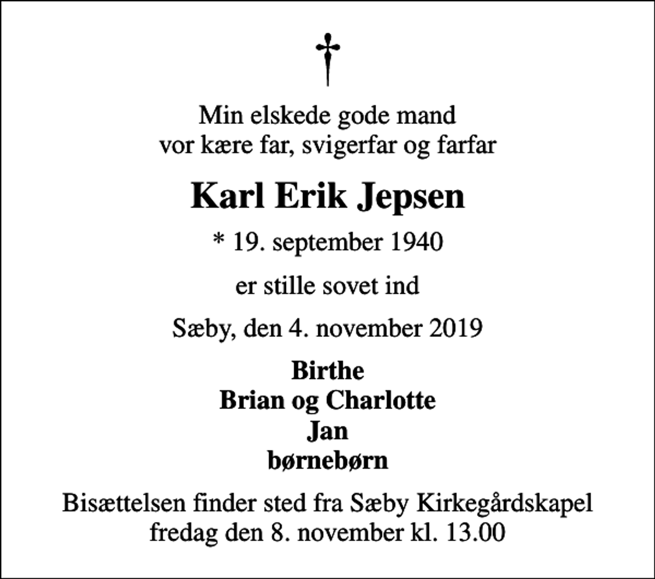 <p>Min elskede gode mand vor kære far, svigerfar og farfar<br />Karl Erik Jepsen<br />* 19. september 1940<br />er stille sovet ind<br />Sæby, den 4. november 2019<br />Birthe Brian og Charlotte Jan børnebørn<br />Bisættelsen finder sted fra Sæby Kirkegårdskapel fredag den 8. november kl. 13.00</p>