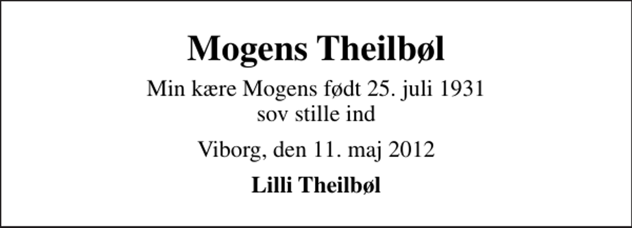 <p>Mogens Theilbøl<br />Min kære Mogens født 25. juli 1931 sov stille ind<br />Viborg, den 11. maj 2012<br />Lilli Theilbøl</p>