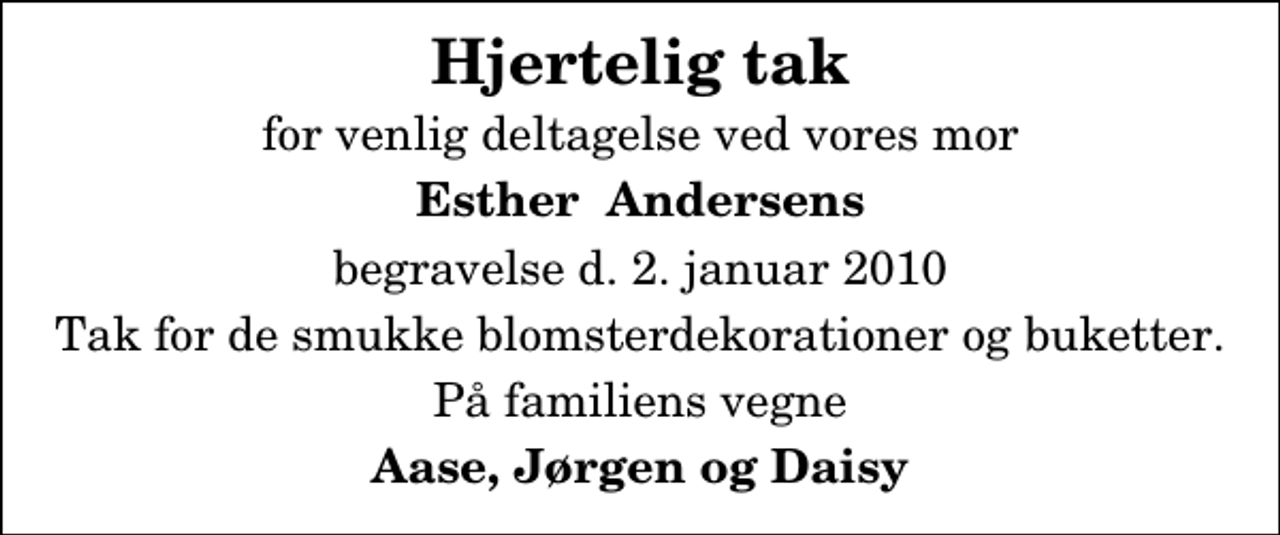 <p>Hjertelig tak<br />for venlig deltagelse ved vores mor<br />Esther Andersens<br />begravelse d. 2. januar 2010<br />Tak for de smukke blomsterdekorationer og buketter.<br />På familiens vegne<br />Aase, Jørgen og Daisy</p>