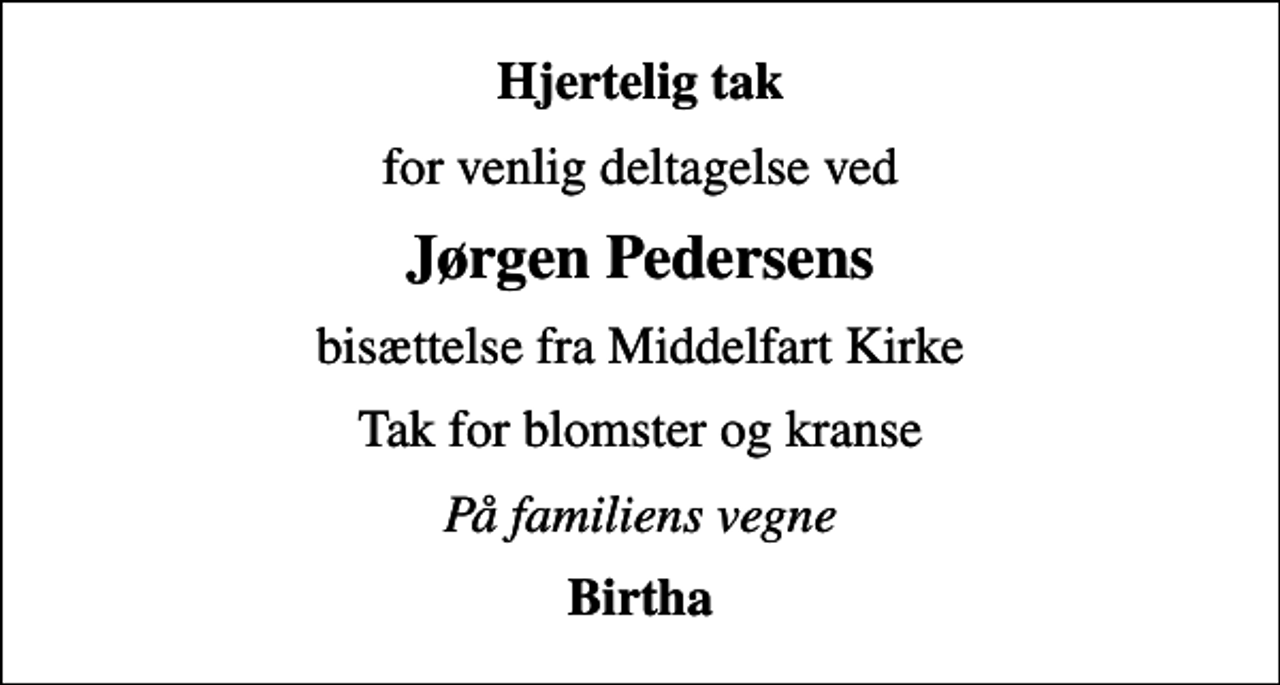 <p>Hjertelig tak<br />for venlig deltagelse ved<br />Jørgen Pedersens<br />bisættelse fra Middelfart Kirke<br />Tak for blomster og kranse<br />På familiens vegne<br />Birtha</p>