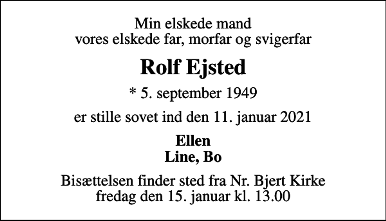 <p>Min elskede mand vores elskede far, morfar og svigerfar<br />Rolf Ejsted<br />* 5. september 1949<br />er stille sovet ind den 11. januar 2021<br />Ellen Line, Bo<br />Bisættelsen finder sted fra Nr. Bjert Kirke fredag den 15. januar kl. 13.00</p>