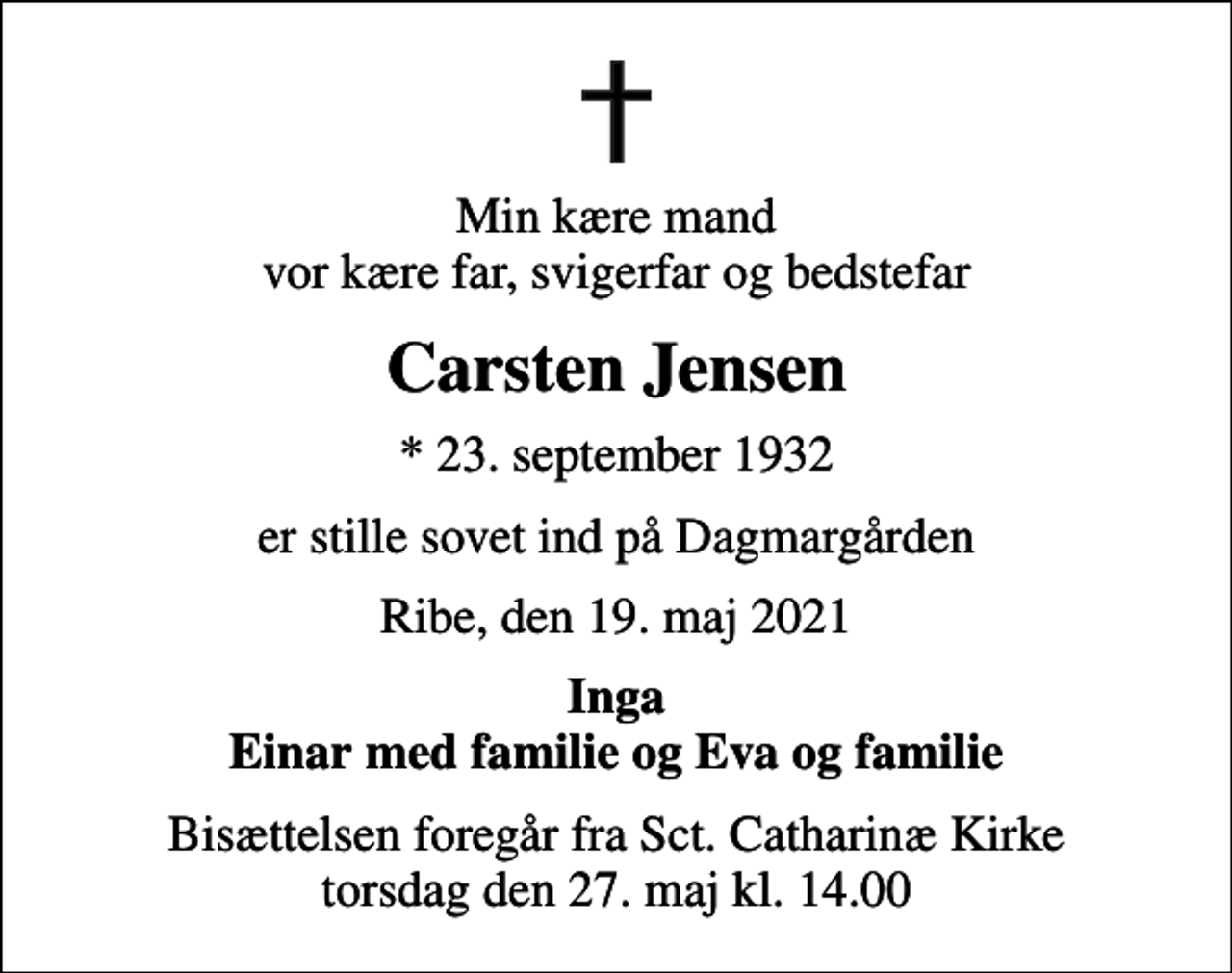 <p>Min kære mand vor kære far, svigerfar og bedstefar<br />Carsten Jensen<br />* 23. september 1932<br />er stille sovet ind på Dagmargården<br />Ribe, den 19. maj 2021<br />Inga Einar med familie og Eva og familie<br />Bisættelsen foregår fra Sct. Catharinæ Kirke torsdag den 27. maj kl. 14.00</p>