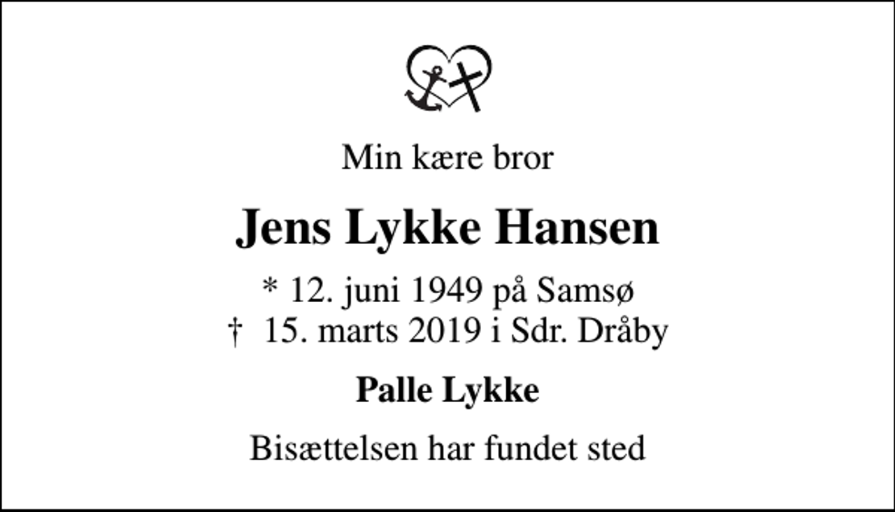 <p>Min kære bror<br />Jens Lykke Hansen<br />* 12. juni 1949 på Samsø<br />✝ 15. marts 2019 i Sdr. Dråby<br />Palle Lykke<br />Bisættelsen har fundet sted</p>