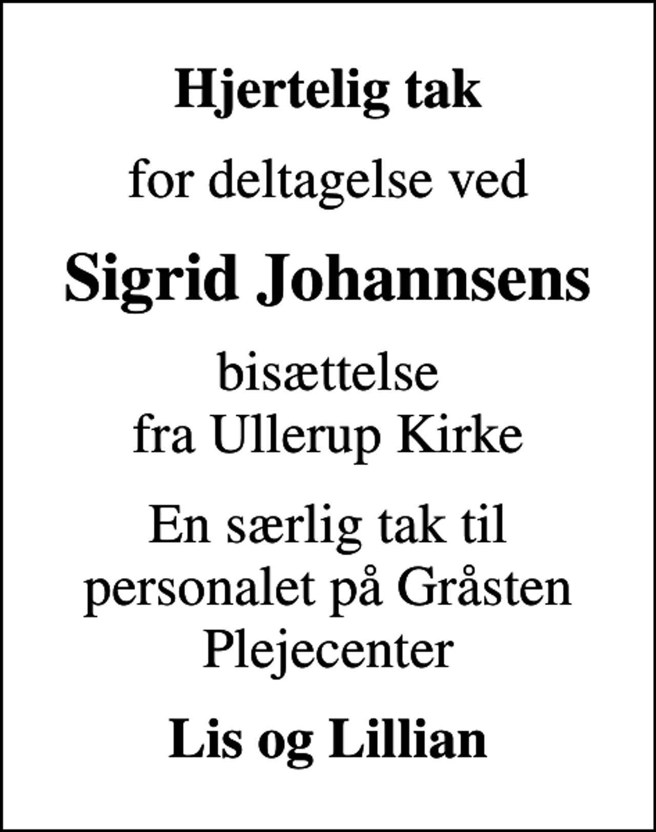 <p>Hjertelig tak<br />for deltagelse ved<br />Sigrid Johannsens<br />bisættelse fra Ullerup Kirke<br />En særlig tak til personalet på Gråsten Plejecenter<br />Lis og Lillian</p>