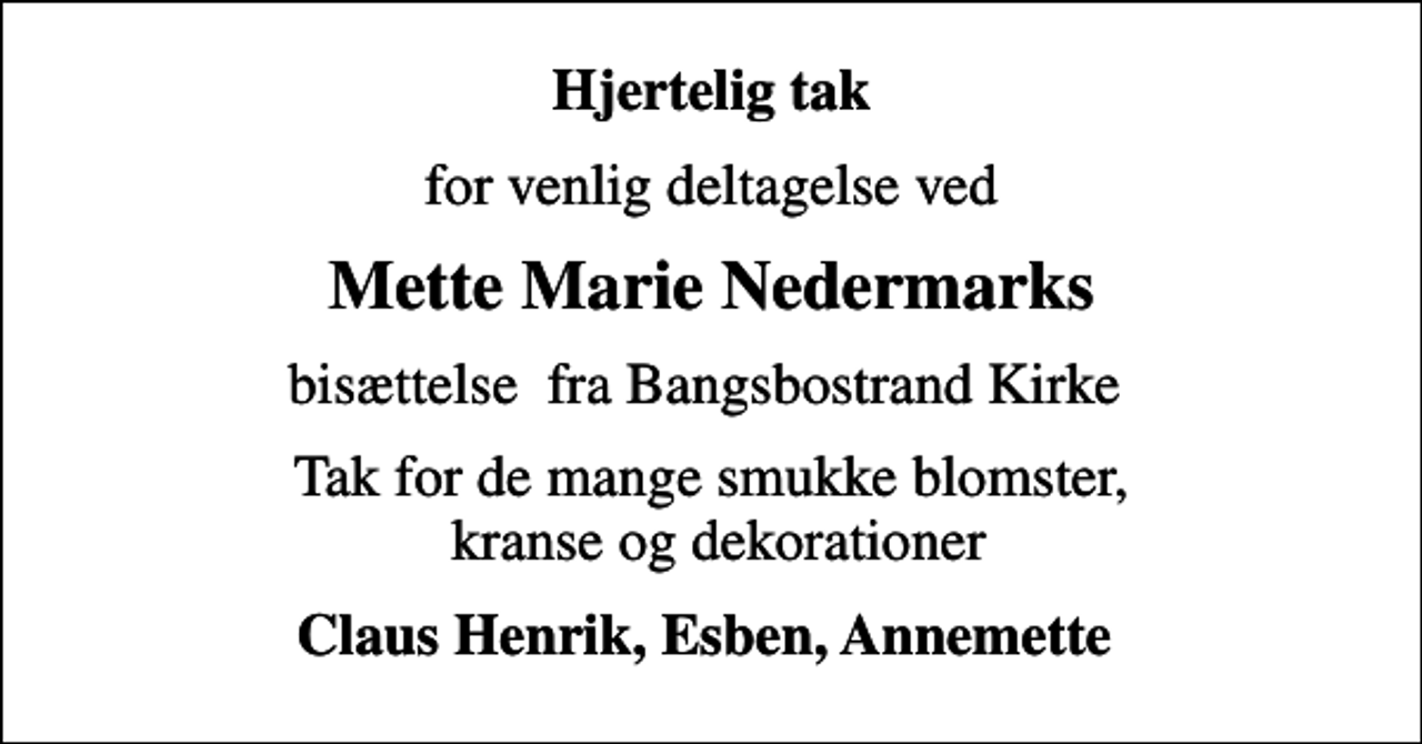<p>Hjertelig tak<br />for venlig deltagelse ved<br />Mette Marie Nedermarks<br />bisættelse fra Bangsbostrand Kirke<br />Tak for de mange smukke blomster, kranse og dekorationer<br />Claus Henrik, Esben, Annemette</p>