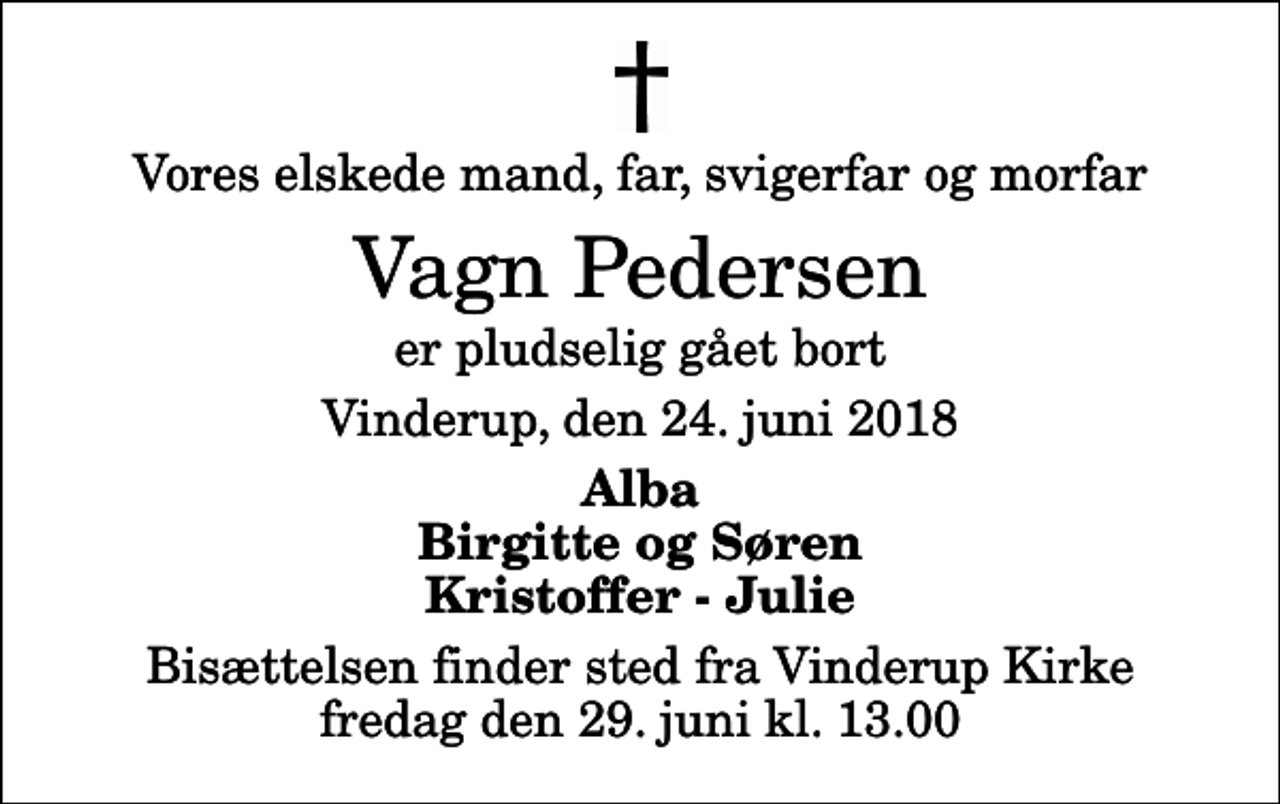 <p>Vores elskede mand, far, svigerfar og morfar<br />Vagn Pedersen<br />er pludselig gået bort<br />Vinderup, den 24. juni 2018<br />Alba Birgitte og Søren Kristoffer - Julie<br />Bisættelsen finder sted fra Vinderup Kirke fredag den 29. juni kl. 13.00</p>