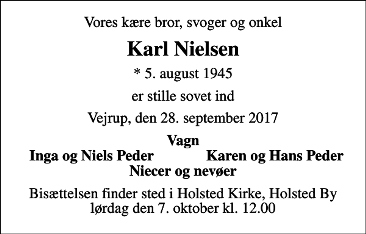<p>Vores kære bror, svoger og onkel<br />Karl Nielsen<br />* 5. august 1945<br />er stille sovet ind<br />Vejrup, den 28. september 2017<br />Vagn<br />Inga og Niels Peder<br />Karen og Hans Peder<br />Bisættelsen finder sted i Holsted Kirke, Holsted By lørdag den 7. oktober kl. 12.00</p>
