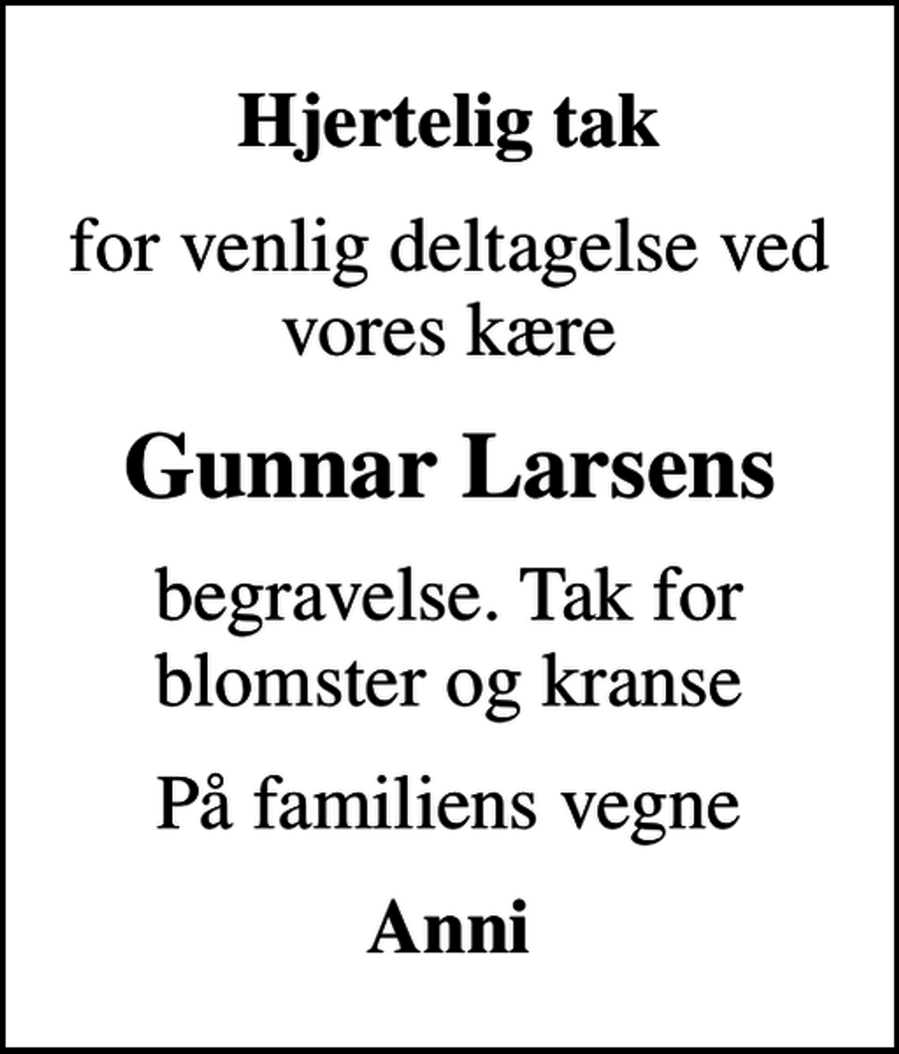 <p>Hjertelig tak<br />for venlig deltagelse ved vores kære<br />Gunnar Larsens<br />begravelse. Tak for blomster og kranse<br />På familiens vegne<br />Anni</p>
