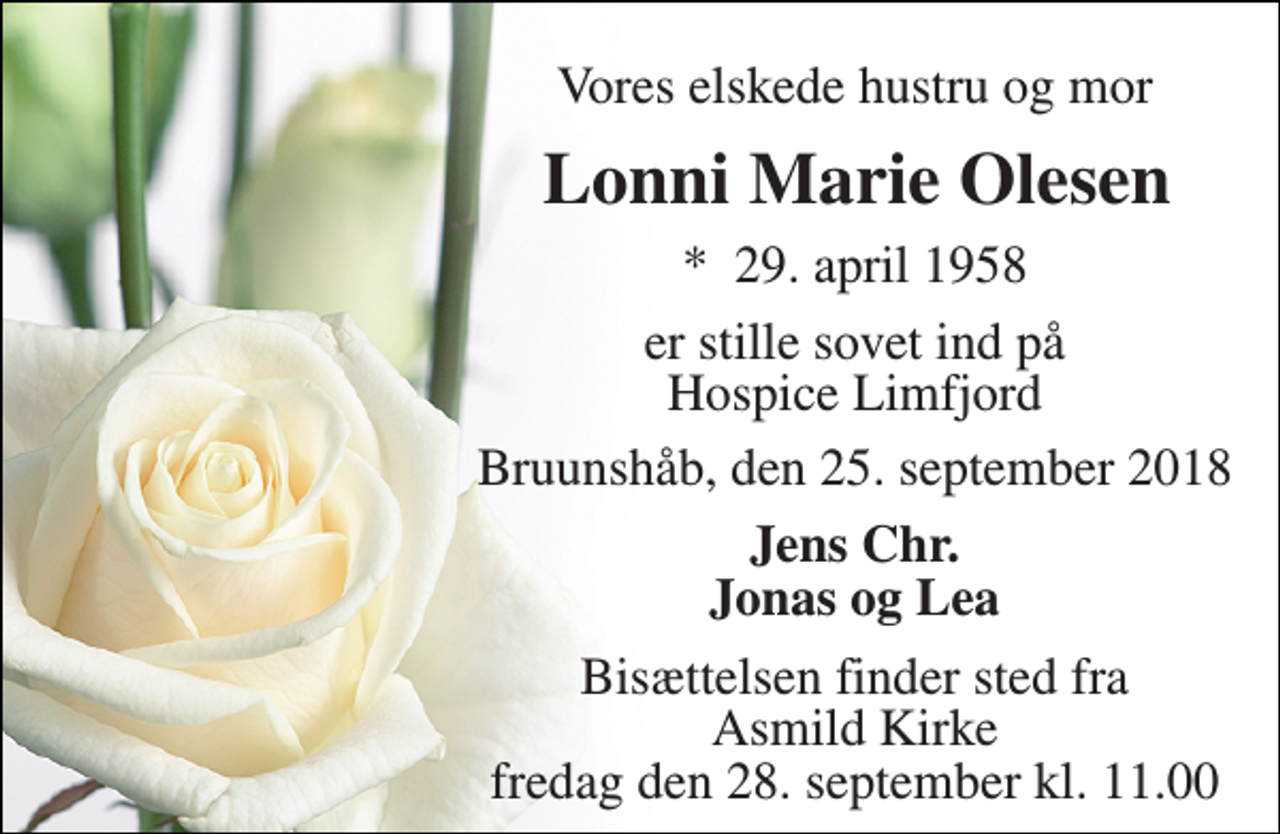 <p>Vores elskede hustru og mor<br />Lonni Marie Olesen<br />*​ 29. april 1958<br />er stille sovet ind på Hospice Limfjord<br />Bruunshåb, den 25. september 2018<br />Jens Chr. Jonas og Lea<br />Bisættelsen finder sted fra Asmild Kirke fredag den 28. september kl. 11.00</p>
