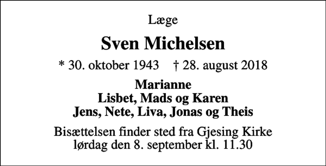 <p>Læge<br />Sven Michelsen<br />* 30. oktober 1943 ✝ 28. august 2018<br />Marianne Lisbet, Mads og Karen Jens, Nete, Liva, Jonas og Theis<br />Bisættelsen finder sted fra Gjesing Kirke lørdag den 8. september kl. 11.30</p>