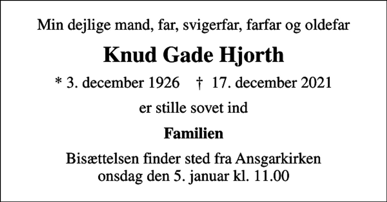 <p>Min dejlige mand, far, svigerfar, farfar og oldefar<br />Knud Gade Hjorth<br />* 3. december 1926 ✝ 17. december 2021<br />er stille sovet ind<br />Familien<br />Bisættelsen finder sted fra Ansgarkirken onsdag den 5. januar kl. 11.00</p>