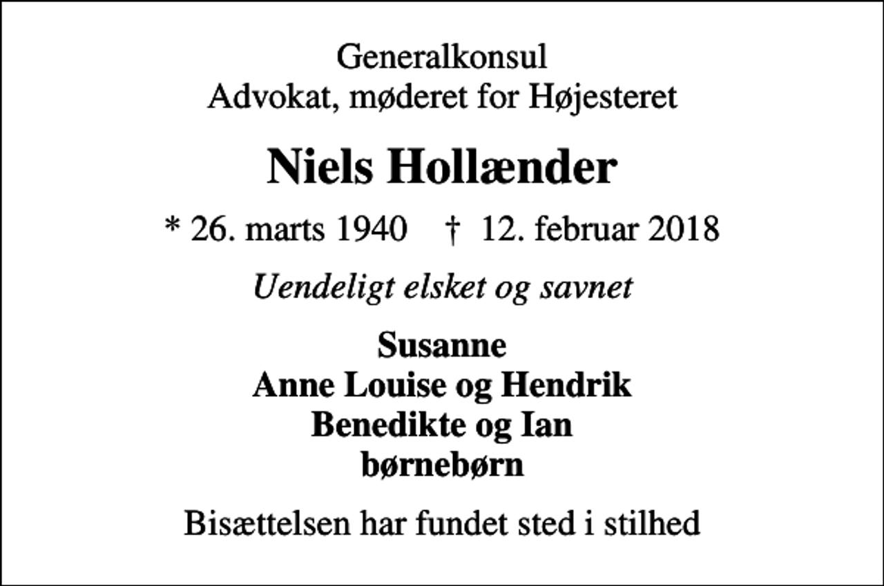 <p>Generalkonsul Advokat, møderet for Højesteret<br />Niels Hollænder<br />* 26. marts 1940 ✝ 12. februar 2018<br />Uendeligt elsket og savnet<br />Susanne Anne Louise og Hendrik Benedikte og Ian børnebørn<br />Bisættelsen har fundet sted i stilhed</p>