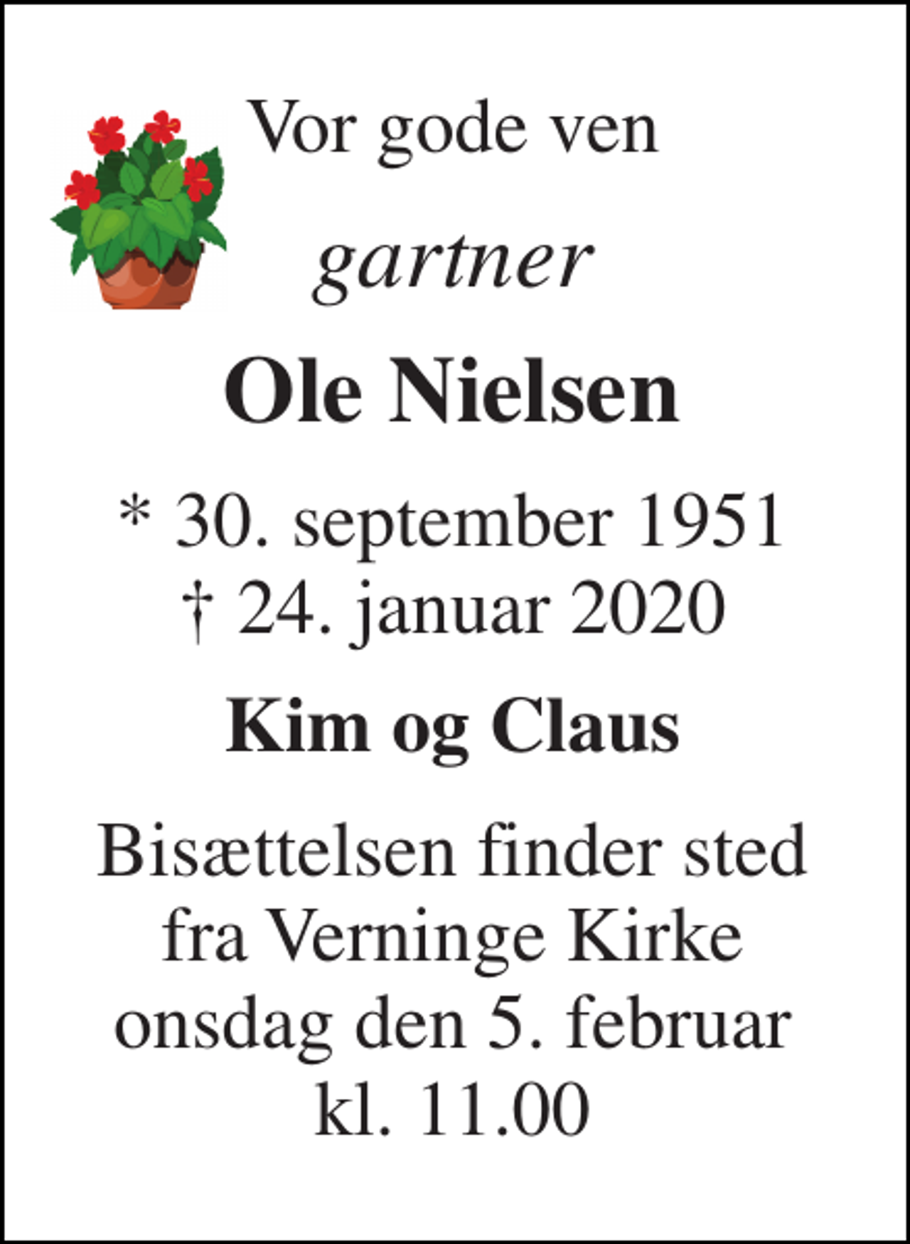 <p>Vor gode ven<br />gartner<br />Ole Nielsen<br />*​ 30. september 1951​ †​ 24. januar 2020<br />Kim og Claus<br />Bisættelsen finder sted fra Verninge Kirke onsdag den 5. februar kl. 11.00</p>