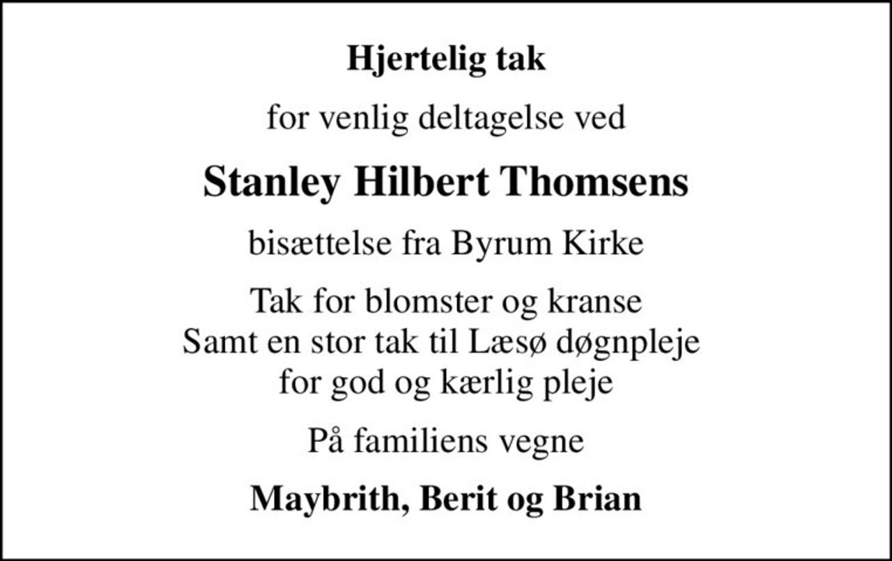 Hjertelig tak
for venlig deltagelse ved
Stanley Hilbert Thomsens
bisættelse fra Byrum Kirke
Tak for blomster og kranse Samt en stor tak til Læsø døgnpleje  for god og kærlig pleje
På familiens vegne
Maybrith, Berit og Brian