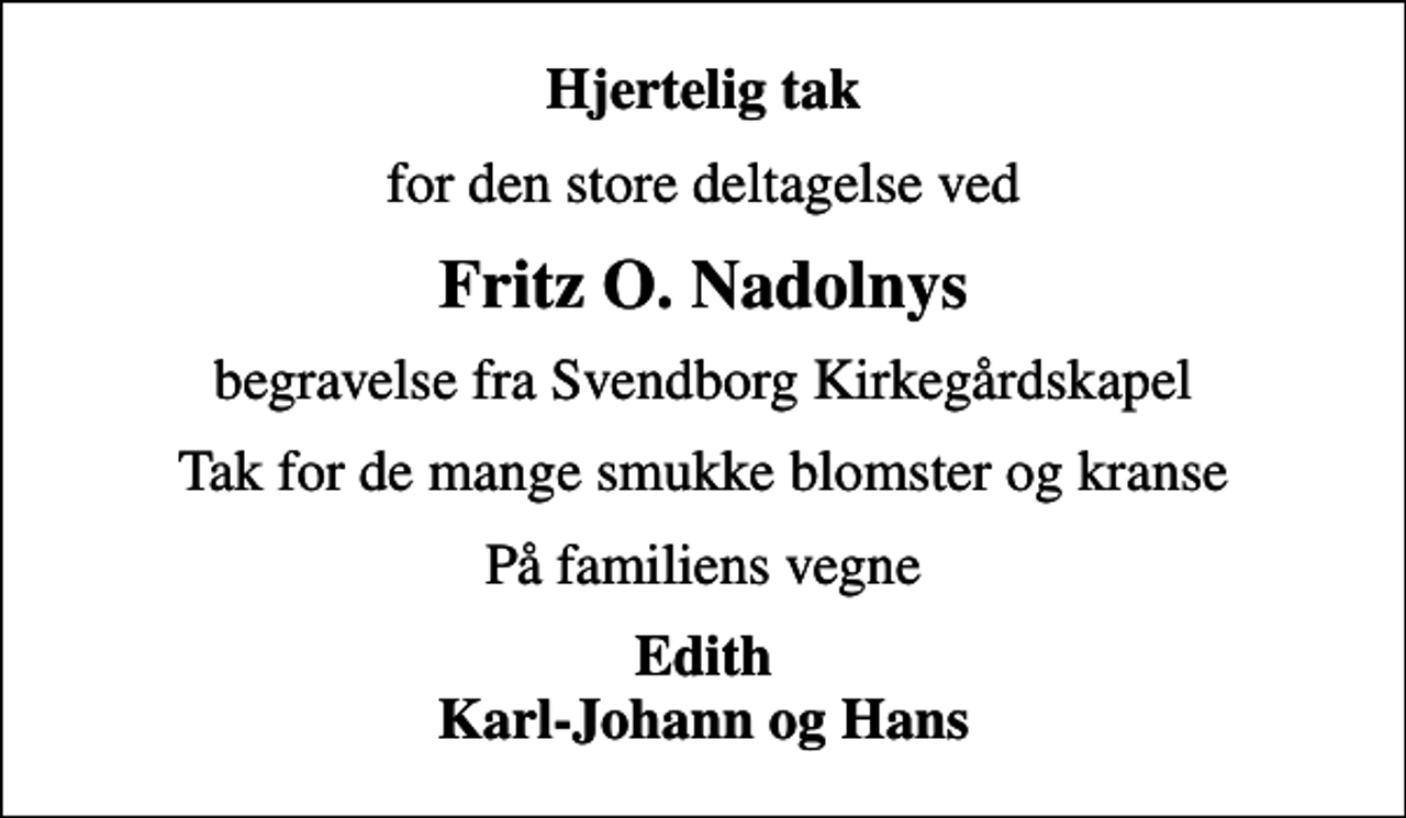 <p>Hjertelig tak<br />for den store deltagelse ved<br />Fritz O. Nadolnys<br />begravelse fra Svendborg Kirkegårdskapel<br />Tak for de mange smukke blomster og kranse<br />På familiens vegne<br />Edith Karl-Johann og Hans</p>