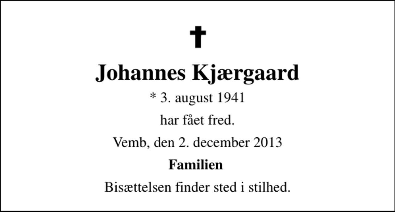 <p>Johannes Kjærgaard<br />* 3. august 1941<br />har fået fred.<br />Vemb, den 2. december 2013<br />Familien<br />Bisættelsen finder sted i stilhed.</p>